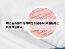 喝酒后身体出现白斑怎么回事呢 喝酒后身上出现白色斑点