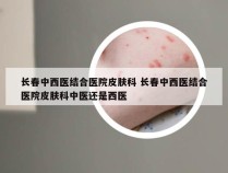 长春中西医结合医院皮肤科 长春中西医结合医院皮肤科中医还是西医