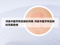 河南中医学院皮肤科何英 河南中医学院皮肤科何英教授