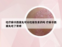 吃疗癣卡西莆丸可以吃维生素药吗 疗癣卡西甫丸吃了胃疼