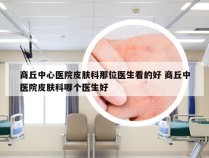 商丘中心医院皮肤科那位医生看的好 商丘中医院皮肤科哪个医生好