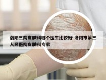 洛阳三院皮肤科哪个医生比较好 洛阳市第三人民医院皮肤科专家