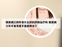 银屑病三四年有什么好的药物治疗吗 银屑病三年不复发是不是就根治了