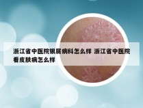 浙江省中医院银屑病科怎么样 浙江省中医院看皮肤病怎么样