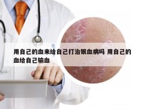 用自己的血来给自己打治银血病吗 用自己的血给自己输血