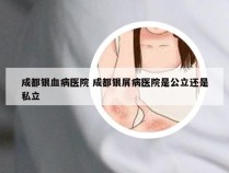 成都银血病医院 成都银屑病医院是公立还是私立