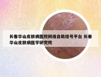 长春华山皮肤病医院网络自助挂号平台 长春华山皮肤病医学研究院