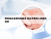 四院商丘皮肤科杨医生 商丘市第四人民医院皮肤