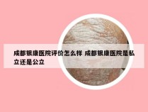 成都银康医院评价怎么样 成都银康医院是私立还是公立