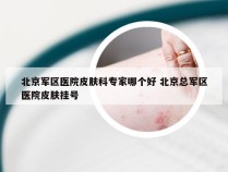 北京军区医院皮肤科专家哪个好 北京总军区医院皮肤挂号