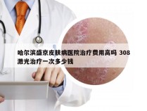 哈尔滨盛京皮肤病医院治疗费用高吗 308激光治疗一次多少钱