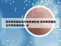 南京哪家医院治疗银屑病权威 南京哪家医院治疗银屑病权威一点