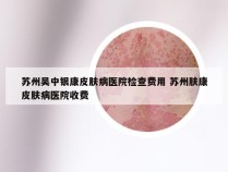 苏州吴中银康皮肤病医院检查费用 苏州肤康皮肤病医院收费