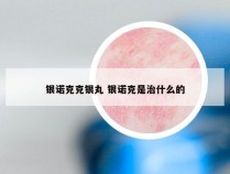 银诺克克银丸 银诺克是治什么的