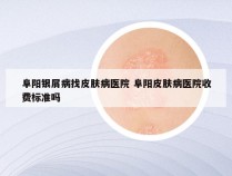 阜阳银屑病找皮肤病医院 阜阳皮肤病医院收费标准吗