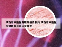 陕西省中医医院银屑病自制药 陕西省中医医院银屑病自制药有哪些