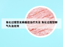 角化过度型足癣最佳治疗方法 角化过度型脚气久治无效