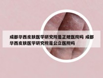 成都华西皮肤医学研究院是正规医院吗 成都华西皮肤医学研究院是公立医院吗