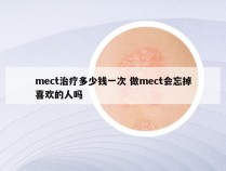 mect治疗多少钱一次 做mect会忘掉喜欢的人吗