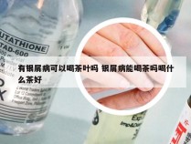 有银屑病可以喝茶叶吗 银屑病能喝茶吗喝什么茶好