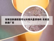 克银洁肤康胶囊可以长期大量使用吗 克银洁肤康厂家