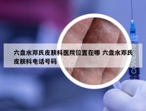 六盘水邓氏皮肤科医院位置在哪 六盘水邓氏皮肤科电话号码