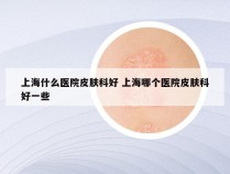 上海什么医院皮肤科好 上海哪个医院皮肤科好一些