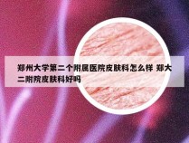 郑州大学第二个附属医院皮肤科怎么样 郑大二附院皮肤科好吗