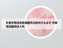 长春市博润皮肤病医院以前叫什么名字 长春博润医院坑人吗