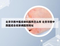 北京华西中医皮肤科医院怎么样 北京华西中西医结合皮肤病医院地址