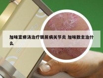 加味宣痹汤治疗银屑病关节炎 加味散主治什么