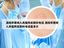 洛阳市第四人民医院皮肤科电话 洛阳市第四人民医院皮肤科电话是多少