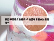 鹤壁哪里看皮肤看得好 鹤壁哪里看皮肤看得好啊