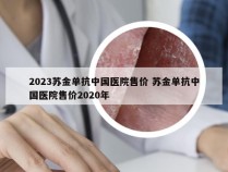 2023苏金单抗中国医院售价 苏金单抗中国医院售价2020年