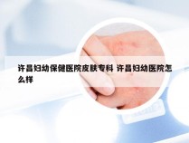 许昌妇幼保健医院皮肤专科 许昌妇幼医院怎么样