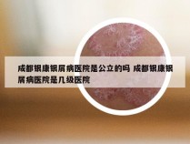 成都银康银屑病医院是公立的吗 成都银康银屑病医院是几级医院