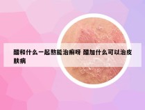 醋和什么一起熬能治癣呀 醋加什么可以治皮肤病