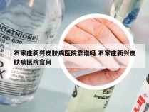 石家庄新兴皮肤病医院靠谱吗 石家庄新兴皮肤病医院官网