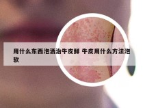 用什么东西泡洒治牛皮鲜 牛皮用什么方法泡软