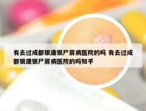 有去过成都银康银尸屑病医院的吗 有去过成都银康银尸屑病医院的吗知乎