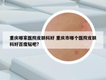 重庆哪家医院皮肤科好 重庆市哪个医院皮肤科好百度贴吧?