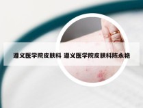 遵义医学院皮肤科 遵义医学院皮肤科陈永艳