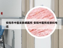 安阳市中医皮肤病医院 安阳中医院皮肤科电话