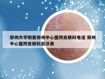 郑州大学附属郑州中心医院皮肤科电话 郑州中心医院皮肤科出诊表