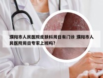 濮阳市人民医院皮肤科周日有门诊 濮阳市人民医院周日专家上班吗?