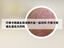 疗癣卡西甫丸和消银片能一起吃吗 疗癣卡西甫丸是处方药吗