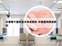 长春那个医院急诊有皮肤科 长春医院做皮肤科