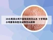 10小男孩小鸡下面有白班怎么办 十岁男孩小鸡里有白色分泌物怎么回事