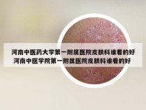 河南中医药大学第一附属医院皮肤科谁看的好 河南中医学院第一附属医院皮肤科谁看的好