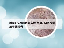 乐山372皮肤科怎么样 乐山372医院是三甲医院吗